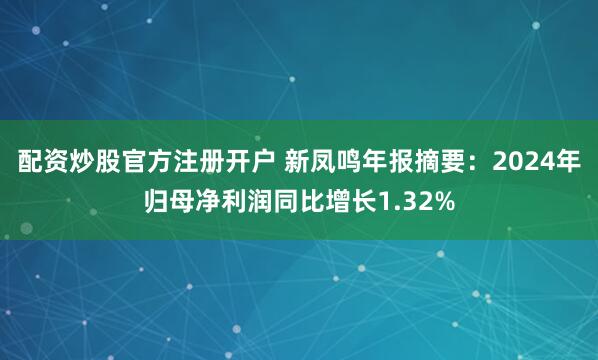 配资炒股官方注册开户 新凤鸣年报摘要：2024年归母净利润同比增长1.32%