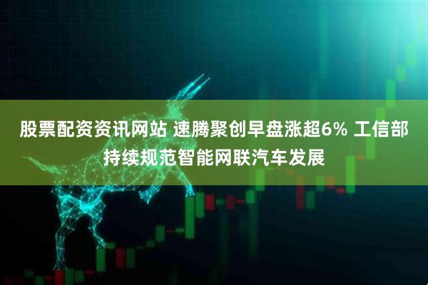 股票配资资讯网站 速腾聚创早盘涨超6% 工信部持续规范智能网联汽车发展