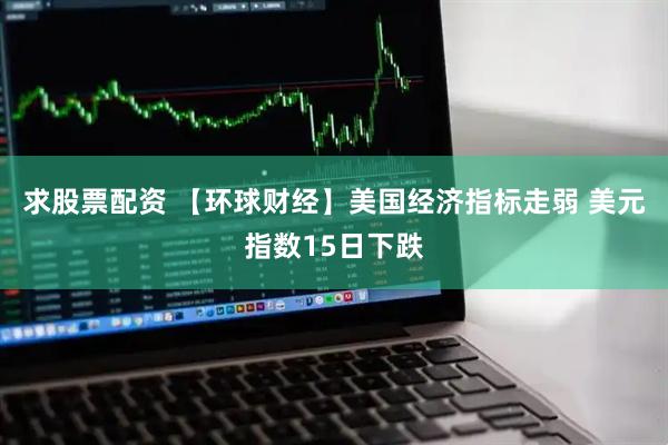 求股票配资 【环球财经】美国经济指标走弱 美元指数15日下跌