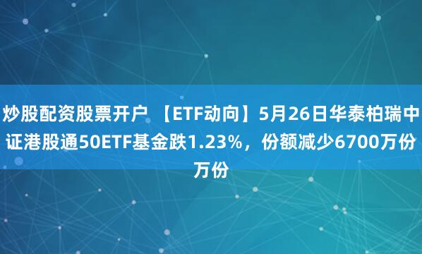 炒股配资股票开户 【ETF动向】5月26日华泰柏瑞中证港股通50ETF基金跌1.23%，份额减少6700万份