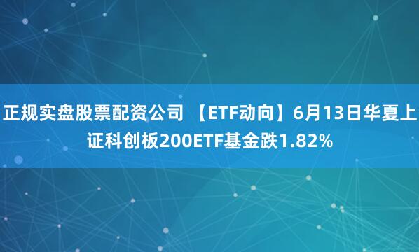 正规实盘股票配资公司 【ETF动向】6月13日华夏上证科创板200ETF基金跌1.82%