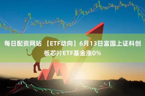每日配资网站 【ETF动向】6月13日富国上证科创板芯片ETF基金涨0%