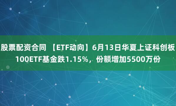 股票配资合同 【ETF动向】6月13日华夏上证科创板100ETF基金跌1.15%，份额增加5500万份