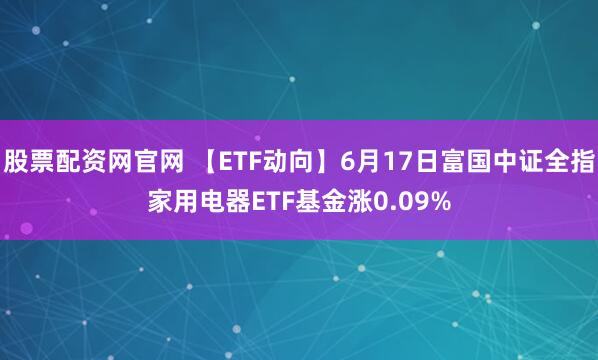 股票配资网官网 【ETF动向】6月17日富国中证全指家用电器ETF基金涨0.09%