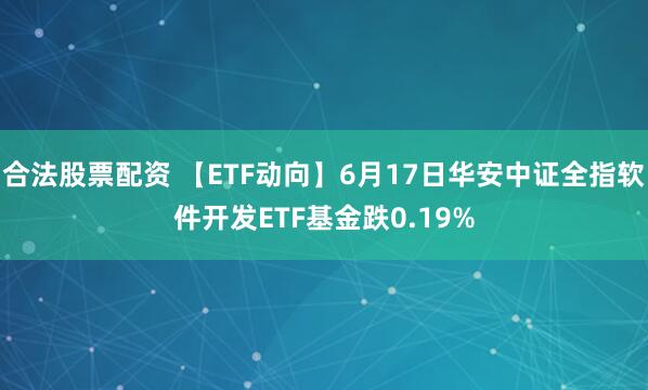 合法股票配资 【ETF动向】6月17日华安中证全指软件开发ETF基金跌0.19%