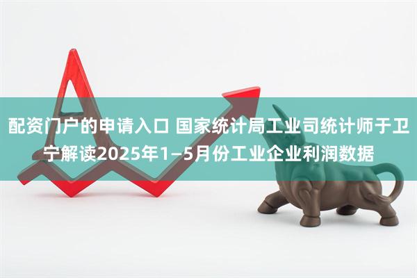 配资门户的申请入口 国家统计局工业司统计师于卫宁解读2025年1—5月份工业企业利润数据