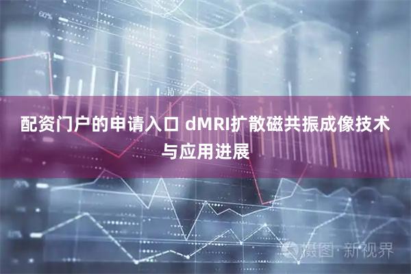 配资门户的申请入口 dMRI扩散磁共振成像技术与应用进展