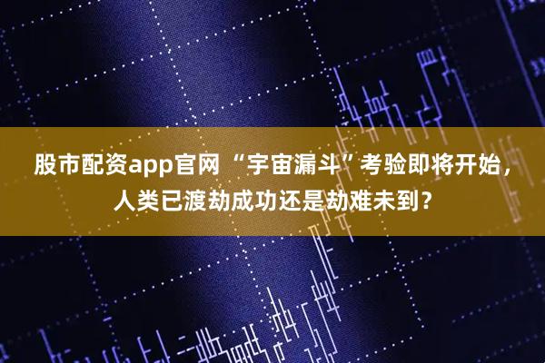 股市配资app官网 “宇宙漏斗”考验即将开始，人类已渡劫成功还是劫难未到？