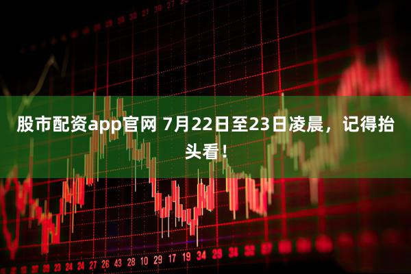 股市配资app官网 7月22日至23日凌晨，记得抬头看！