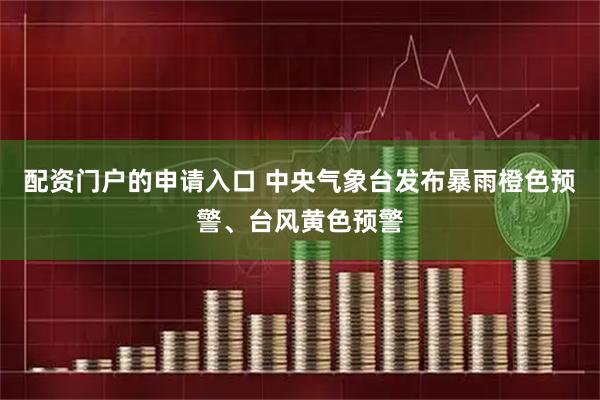 配资门户的申请入口 中央气象台发布暴雨橙色预警、台风黄色预警