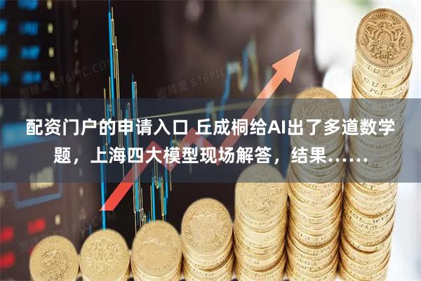 配资门户的申请入口 丘成桐给AI出了多道数学题，上海四大模型现场解答，结果……