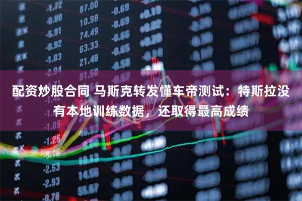 配资炒股合同 马斯克转发懂车帝测试：特斯拉没有本地训练数据，还取得最高成绩