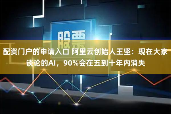 配资门户的申请入口 阿里云创始人王坚：现在大家谈论的AI，90%会在五到十年内消失