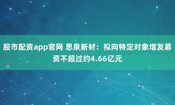股市配资app官网 思泉新材：拟向特定对象增发募资不超过约4.66亿元