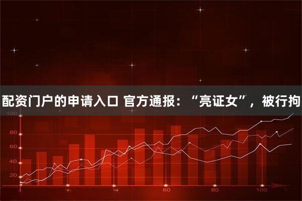 配资门户的申请入口 官方通报：“亮证女”，被行拘