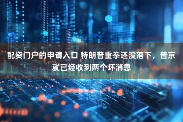 配资门户的申请入口 特朗普重拳还没落下，普京就已经收到两个坏消息