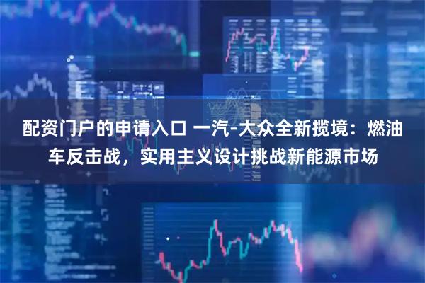 配资门户的申请入口 一汽-大众全新揽境：燃油车反击战，实用主义设计挑战新能源市场