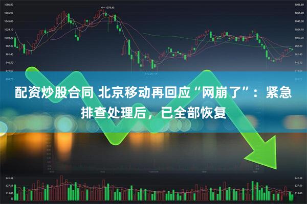 配资炒股合同 北京移动再回应“网崩了”：紧急排查处理后，已全部恢复