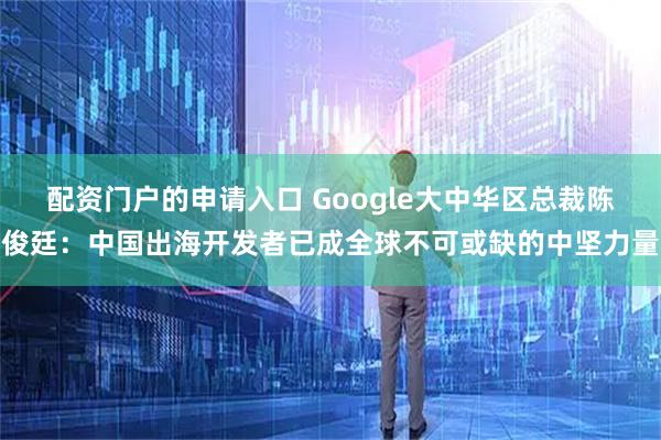配资门户的申请入口 Google大中华区总裁陈俊廷：中国出海开发者已成全球不可或缺的中坚力量
