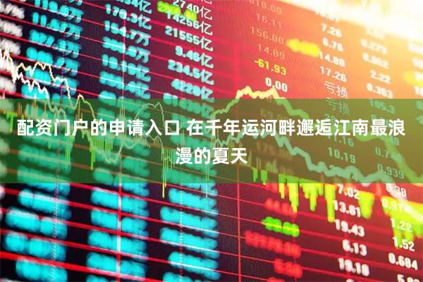 配资门户的申请入口 在千年运河畔邂逅江南最浪漫的夏天