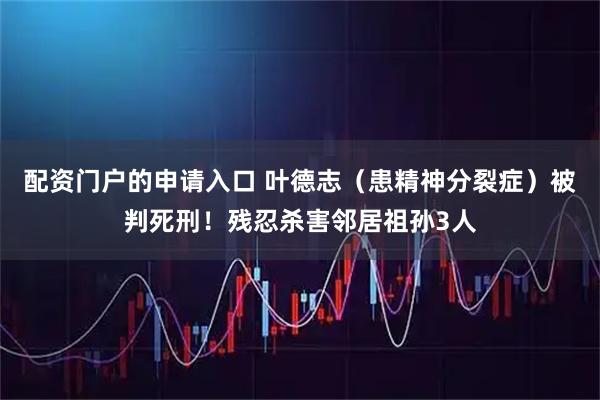 配资门户的申请入口 叶德志（患精神分裂症）被判死刑！残忍杀害邻居祖孙3人