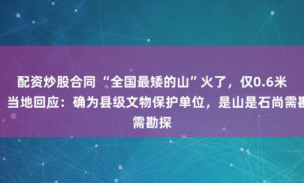 配资炒股合同 “全国最矮的山”火了，仅0.6米高？当地回应：确为县级文物保护单位，是山是石尚需勘探