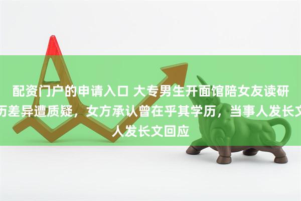 配资门户的申请入口 大专男生开面馆陪女友读研，学历差异遭质疑，女方承认曾在乎其学历，当事人发长文回应