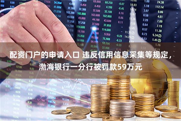 配资门户的申请入口 违反信用信息采集等规定，渤海银行一分行被罚款59万元