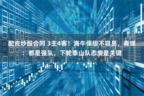 配资炒股合同 3主4客！海牛保级不容易，青媒：都是强队，下轮泰山队态度是关键