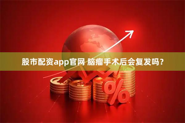 股市配资app官网 脑瘤手术后会复发吗？