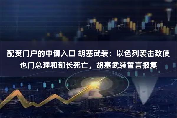 配资门户的申请入口 胡塞武装：以色列袭击致使也门总理和部长死亡，胡塞武装誓言报复