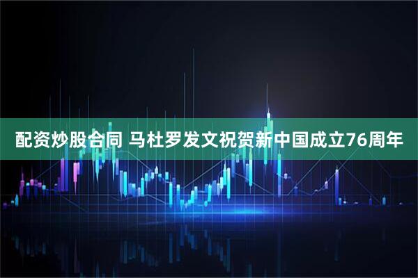 配资炒股合同 马杜罗发文祝贺新中国成立76周年