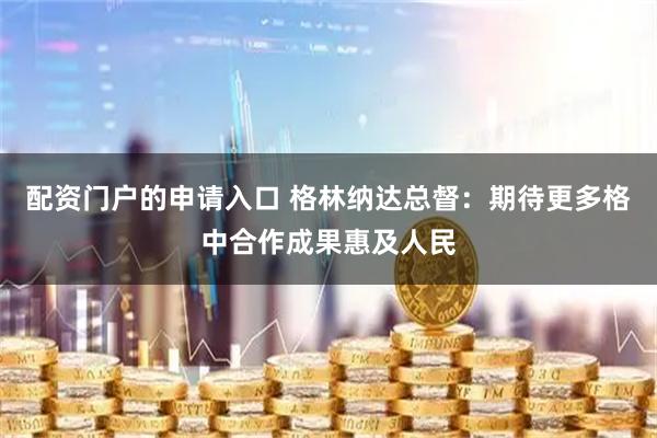 配资门户的申请入口 格林纳达总督：期待更多格中合作成果惠及人民