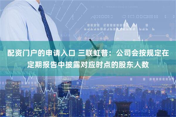 配资门户的申请入口 三联虹普：公司会按规定在定期报告中披露对应时点的股东人数