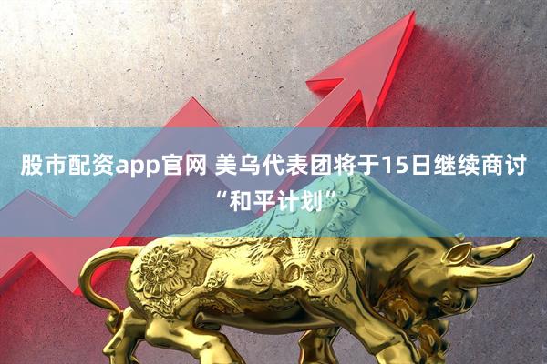 股市配资app官网 美乌代表团将于15日继续商讨“和平计划”