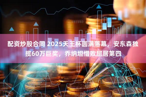 配资炒股合同 2025天王杯圆满落幕,安东森独揽60万巨奖,乔纳坦惜败屈居第四
