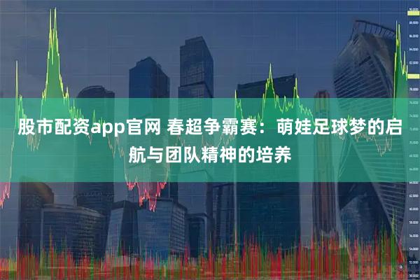 股市配资app官网 春超争霸赛:萌娃足球梦的启航与团队精神的培养