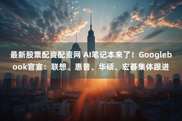 最新股票配资配资网 AI笔记本来了！Googlebook官宣：联想、惠普、华硕、宏碁集体跟进