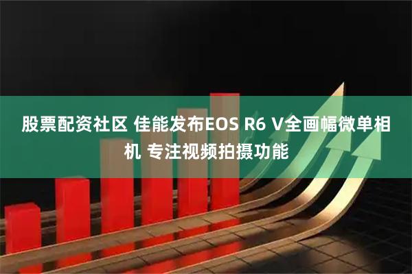 股票配资社区 佳能发布EOS R6 V全画幅微单相机 专注视频拍摄功能