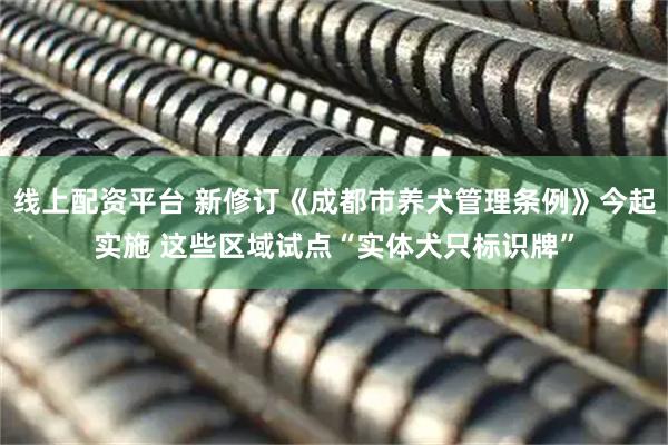 线上配资平台 新修订《成都市养犬管理条例》今起实施 这些区域试点“实体犬只标识牌”