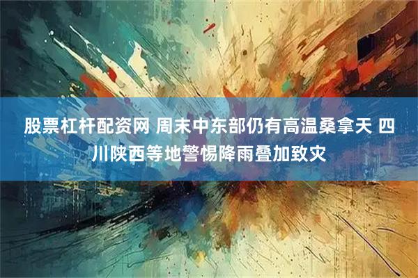 股票杠杆配资网 周末中东部仍有高温桑拿天 四川陕西等地警惕降雨叠加致灾