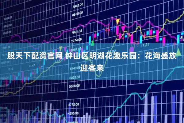 股天下配资官网 钟山区明湖花趣乐园：花海盛放迎客来
