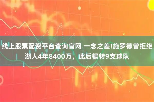 线上股票配资平台查询官网 一念之差!施罗德曾拒绝湖人4年8400万，此后辗转9支球队