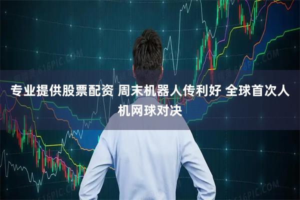 专业提供股票配资 周末机器人传利好 全球首次人机网球对决
