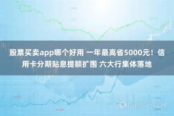 股票买卖app哪个好用 一年最高省5000元！信用卡分期贴息提额扩围 六大行集体落地