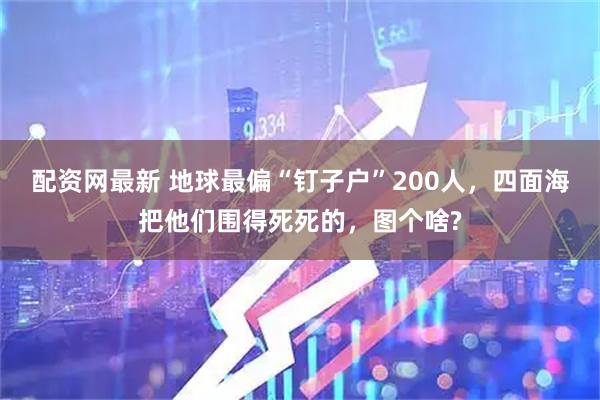 配资网最新 地球最偏“钉子户”200人，四面海把他们围得死死的，图个啥?