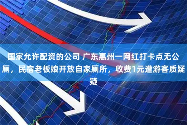 国家允许配资的公司 广东惠州一网红打卡点无公厕，民宿老板娘开放自家厕所，收费1元遭游客质疑