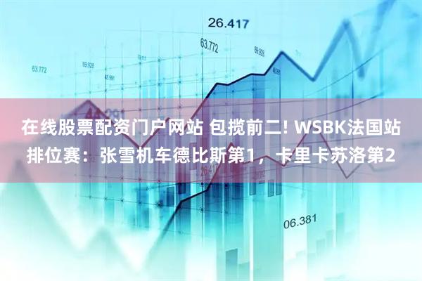 在线股票配资门户网站 包揽前二! WSBK法国站排位赛：张雪机车德比斯第1，卡里卡苏洛第2
