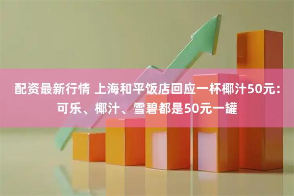 配资最新行情 上海和平饭店回应一杯椰汁50元：可乐、椰汁、雪碧都是50元一罐