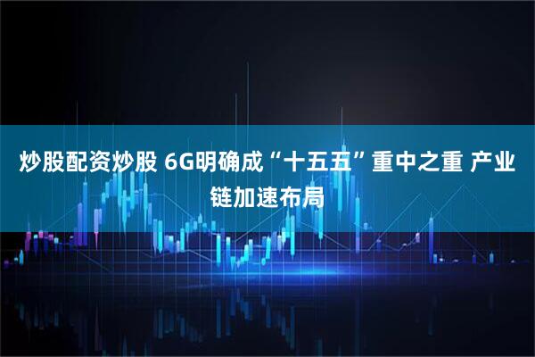 炒股配资炒股 6G明确成“十五五”重中之重 产业链加速布局